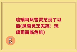 琉璃司凤雪灵芝没了以后(凤雪灵芝失踪：琉璃司面临危机)