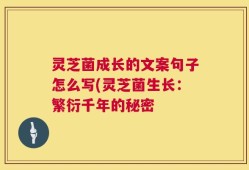 灵芝菌成长的文案句子怎么写(灵芝菌生长：繁衍千年的秘密