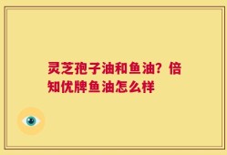 灵芝孢子油和鱼油？倍知优牌鱼油怎么样