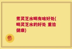煮灵芝水喝有啥好处(喝灵芝水的好处 重拾健康)