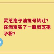 灵芝孢子油批号转让？在淘宝买了一瓶灵芝孢孑粉？
