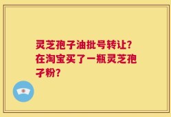 灵芝孢子油批号转让？在淘宝买了一瓶灵芝孢孑粉？