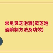 常见灵芝泡酒(灵芝泡酒酿制方法及功效)