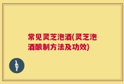 常见灵芝泡酒(灵芝泡酒酿制方法及功效)
