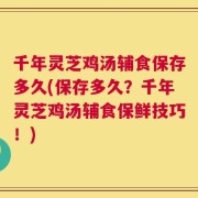 千年灵芝鸡汤辅食保存多久(保存多久？千年灵芝鸡汤辅食保鲜技巧！)