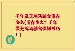 千年灵芝鸡汤辅食保存多久(保存多久？千年灵芝鸡汤辅食保鲜技巧！)