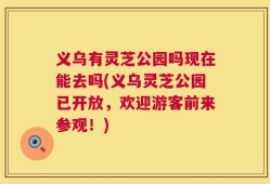 义乌有灵芝公园吗现在能去吗(义乌灵芝公园已开放，欢迎游客前来参观！)