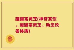 罐罐茶灵芝(神奇茶饮，罐罐茶灵芝，助您改善体质)