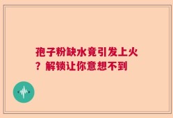 孢子粉缺水竟引发上火？解锁让你意想不到
