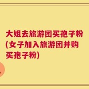 大姐去旅游团买孢子粉(女子加入旅游团并购买孢子粉)