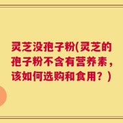 灵芝没孢子粉(灵芝的孢子粉不含有营养素，该如何选购和食用？)