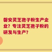 磐安灵芝孢子粉生产企业？专注灵芝孢子粉的研发与生产？