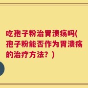 吃孢子粉治胃溃疡吗(孢子粉能否作为胃溃疡的治疗方法？)