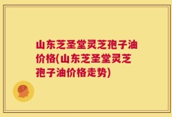 山东芝圣堂灵芝孢子油价格(山东芝圣堂灵芝孢子油价格走势)