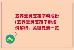 五养堂灵芝孢子粉成份(五养堂灵芝孢子粉成份解析，关键元素一览)