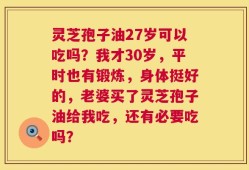 灵芝孢子油27岁可以吃吗？我才30岁，平时也有锻炼，身体挺好的，老婆买了灵芝孢子油给我吃，还有必要吃吗？