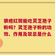 狼疮红斑能吃灵芝孢子粉吗？灵芝孢子粉的功效、作用及禁忌是什么