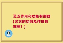 灵芝作用和功能有那些(灵芝的功效及作用有哪些？)
