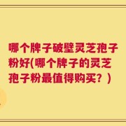 哪个牌子破壁灵芝孢子粉好(哪个牌子的灵芝孢子粉最值得购买？)