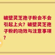 破壁灵芝孢子粉会不会引起上火？破壁灵芝孢子粉的功效与注意事项？