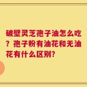 破壁灵芝孢子油怎么吃？孢子粉有油花和无油花有什么区别？