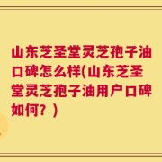 山东芝圣堂灵芝孢子油口碑怎么样(山东芝圣堂灵芝孢子油用户口碑如何？)