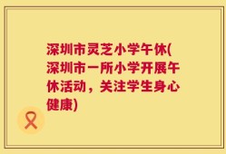 深圳市灵芝小学午休(深圳市一所小学开展午休活动，关注学生身心健康)