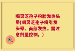 喝灵芝孢子粉脸发热头晕(喝灵芝孢子粉引发头晕、面部发热，需注意剂量控制。)