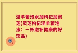 淫羊藿泡水加枸杞加灵芝(灵芝枸杞淫羊藿泡水：一杯滋补健康的好饮品)