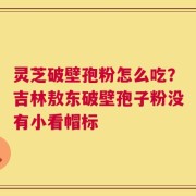 灵芝破壁孢粉怎么吃？吉林敖东破壁孢子粉没有小看帽标