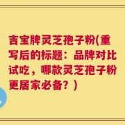 吉宝牌灵芝孢子粉(重写后的标题：品牌对比试吃，哪款灵芝孢子粉更居家必备？)