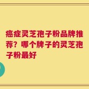 癌症灵芝孢子粉品牌推荐？哪个牌子的灵芝孢子粉最好