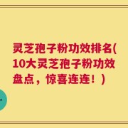 灵芝孢子粉功效排名(10大灵芝孢子粉功效盘点，惊喜连连！)