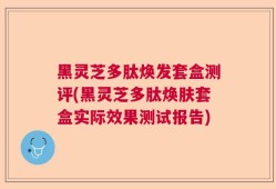 黑灵芝多肽焕发套盒测评(黑灵芝多肽焕肤套盒实际效果测试报告)