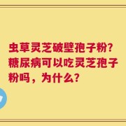 虫草灵芝破壁孢子粉？糖尿病可以吃灵芝孢子粉吗，为什么？