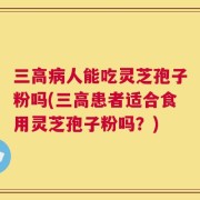 三高病人能吃灵芝孢子粉吗(三高患者适合食用灵芝孢子粉吗？)