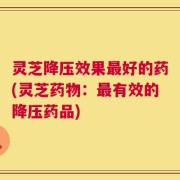 灵芝降压效果最好的药(灵芝药物：最有效的降压药品)