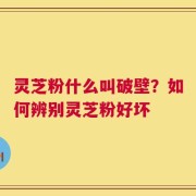灵芝粉什么叫破壁？如何辨别灵芝粉好坏