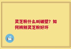灵芝粉什么叫破壁？如何辨别灵芝粉好坏