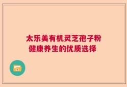 太乐美有机灵芝孢子粉 健康养生的优质选择