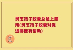 灵芝孢子胶囊总是上厕所(灵芝孢子胶囊对促进排便有帮助)