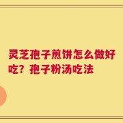 灵芝孢子煎饼怎么做好吃？孢子粉汤吃法