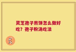 灵芝孢子煎饼怎么做好吃？孢子粉汤吃法