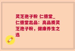 灵芝孢子粉 仁德堂_仁德堂出品：高品质灵芝孢子粉，健康养生之选