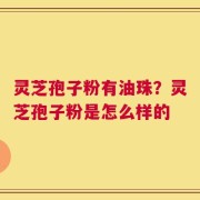 灵芝孢子粉有油珠？灵芝孢子粉是怎么样的
