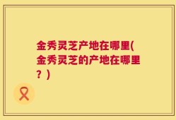 金秀灵芝产地在哪里(金秀灵芝的产地在哪里？)