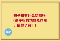 孢子粉有什么功效吗 (孢子粉的功效及作用，值得了解！)