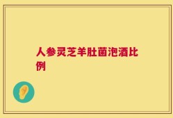 人参灵芝羊肚菌泡酒比例