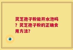灵芝孢子粉能开水泡吗？灵芝孢子粉的正确食用方法？