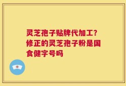 灵芝孢子贴牌代加工？修正的灵芝孢子粉是国食健字号吗